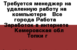 Требуется менеджер на удаленную работу на компьютере - Все города Работа » Заработок в интернете   . Кемеровская обл.,Топки г.